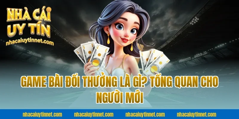 Game bài đổi thưởng là gì? Tổng quan cho người mới tại nhà cái uy tín
