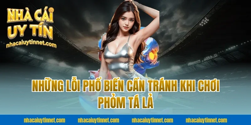 Những Lỗi Phổ Biến Cần Tránh Khi Chơi Phỏm Tá Lả