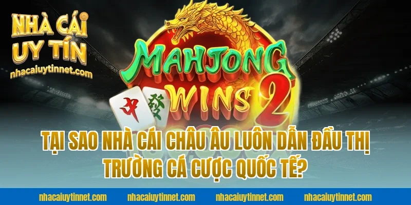 Tại Sao Nhà Cái Châu Âu Luôn Dẫn Đầu Thị Trường Cá Cược Quốc Tế?
