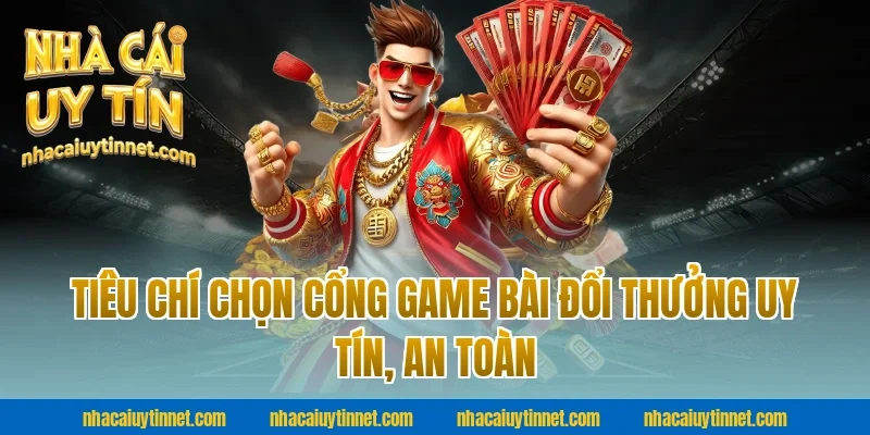 Tiêu chí chọn cổng game bài đổi thưởng uy tín, an toàn cùng nhà cái uy tín