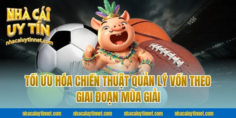 Tối Ưu Hóa Chiến Thuật Quản Lý Vốn Theo Giai Đoạn Mùa Giải