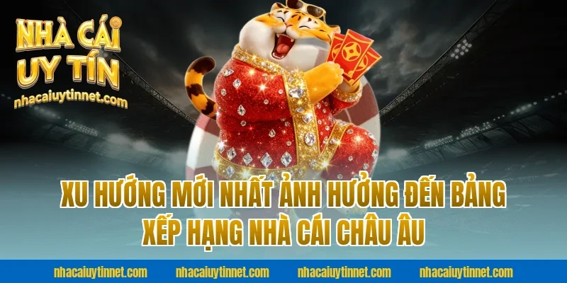 Xu Hướng Mới Nhất Ảnh Hưởng Đến Bảng Xếp Hạng Nhà Cái Châu Âu