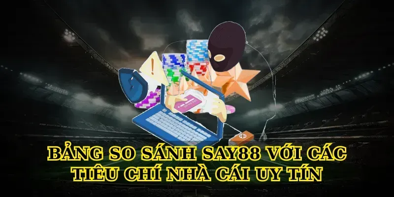 Bảng So Sánh Say88 Với Các Tiêu Chí Nhà Cái Uy Tín